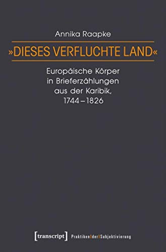 »Dieses verfluchte Land«: Europäische Körper in Brieferzählungen aus der Karibik, 1744-1826 (Praktiken der Subjektivierung) von Transcript Verlag
