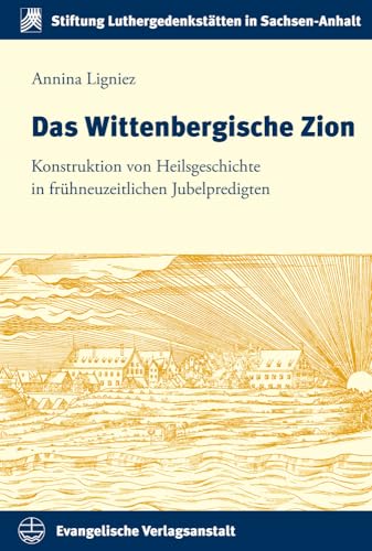 Das Wittenbergische Zion: Konstruktion von Heilsgeschichte in frühneuzeitlichen Jubelpredigten (Schriften der Stiftung Luthergedenkstätten in Sachsen-Anhalt, Band 15) von Evangelische Verlagsanstalt