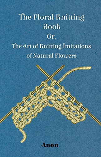The Floral Knitting Book - Or, The Art of Knitting Imitations of Natural Flowers von Read Books