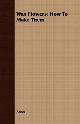 Wax Flowers; How To Make Them Wax Flowers; How To Make Them von Meisel Press