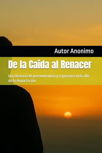 De la Caída al Renacer: Una historia de perseverancia y esperanza más allá de la deportación von Independently published