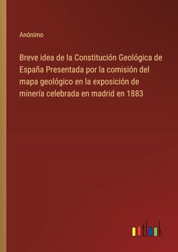Breve idea de la Constitución Geológica de España Presentada por la comisión del mapa geológico en la exposición de minería celebrada en madrid en 1883 von Outlook Verlag