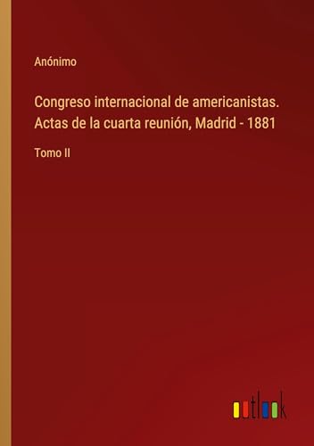 Congreso internacional de americanistas. Actas de la cuarta reunión, Madrid - 1881: Tomo II von Outlook Verlag