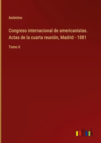 Congreso internacional de americanistas. Actas de la cuarta reunión, Madrid - 1881: Tomo II von Outlook Verlag