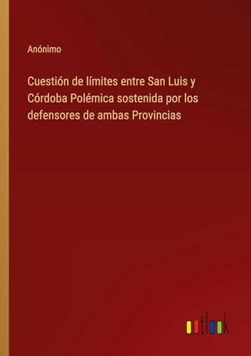 Cuestión de límites entre San Luis y Córdoba Polémica sostenida por los defensores de ambas Provincias von Outlook Verlag
