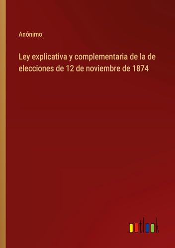 Ley explicativa y complementaria de la de elecciones de 12 de noviembre de 1874 von Outlook Verlag