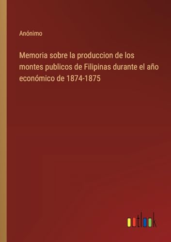 Memoria sobre la produccion de los montes publicos de Filipinas durante el año económico de 1874-1875 von Outlook Verlag