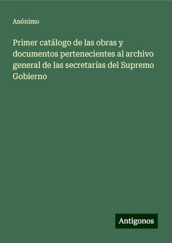 Primer catálogo de las obras y documentos pertenecientes al archivo general de las secretarías del Supremo Gobierno