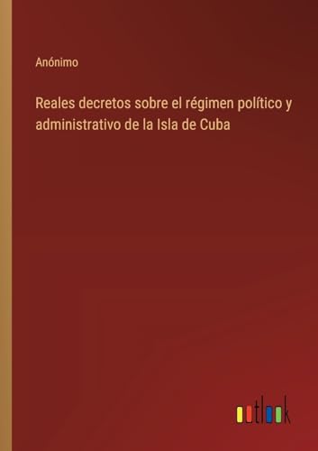 Reales decretos sobre el régimen político y administrativo de la Isla de Cuba von Outlook Verlag