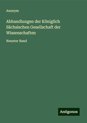 Abhandlungen der Königlich Sächsischen Gesellschaft der Wissenschaften: Neunter Band Abhandlungen der Königlich Sächsischen Gesellschaft der Wissenschaften: Neunter Band von Antigonos Verlag