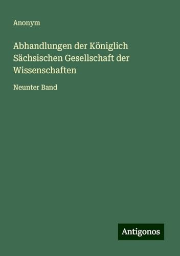 Abhandlungen der Königlich Sächsischen Gesellschaft der Wissenschaften: Neunter Band Abhandlungen der Königlich Sächsischen Gesellschaft der Wissenschaften: Neunter Band von Antigonos Verlag