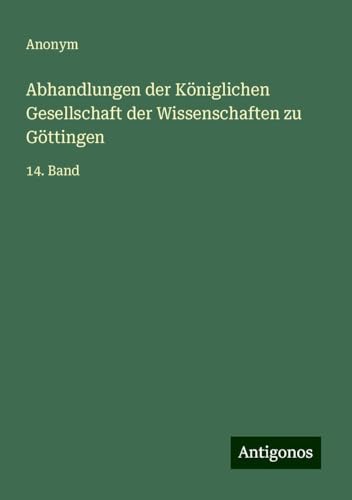 Abhandlungen der Königlichen Gesellschaft der Wissenschaften zu Göttingen: 14. Band Abhandlungen der Königlichen Gesellschaft der Wissenschaften zu Göttingen: 14. Band von Antigonos Verlag