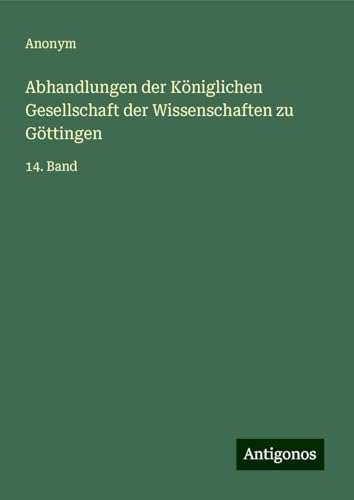 Abhandlungen der Königlichen Gesellschaft der Wissenschaften zu Göttingen: 14. Band Abhandlungen der Königlichen Gesellschaft der Wissenschaften zu Göttingen: 14. Band von Antigonos Verlag