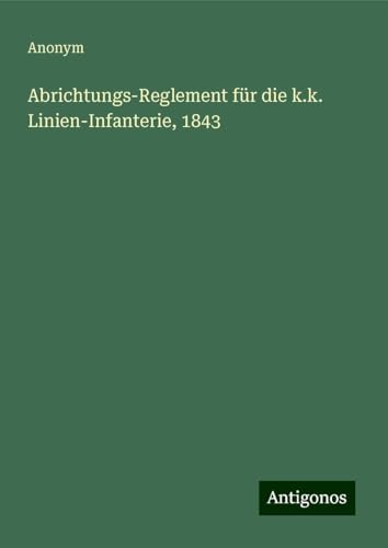 Abrichtungs-Reglement für die k.k. Linien-Infanterie, 1843 Abrichtungs-Reglement für die k.k. Linien-Infanterie, 1843 von Antigonos Verlag