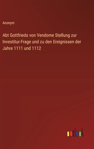 Abt Gottfrieds von Vendome Stellung zur Investitur-Frage und zu den Ereignissen der Jahre 1111 und 1112 von Outlook Verlag