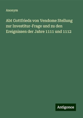 Abt Gottfrieds von Vendome Stellung zur Investitur-Frage und zu den Ereignissen der Jahre 1111 und 1112 Abt Gottfrieds von Vendome Stellung zur Investitur-Frage und zu den Ereignissen der Jahre 1111 und 1112