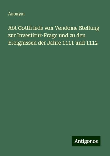 Abt Gottfrieds von Vendome Stellung zur Investitur-Frage und zu den Ereignissen der Jahre 1111 und 1112 Abt Gottfrieds von Vendome Stellung zur Investitur-Frage und zu den Ereignissen der Jahre 1111 und 1112