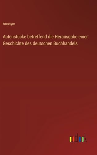 Actenstücke betreffend die Herausgabe einer Geschichte des deutschen Buchhandels von Outlook Verlag