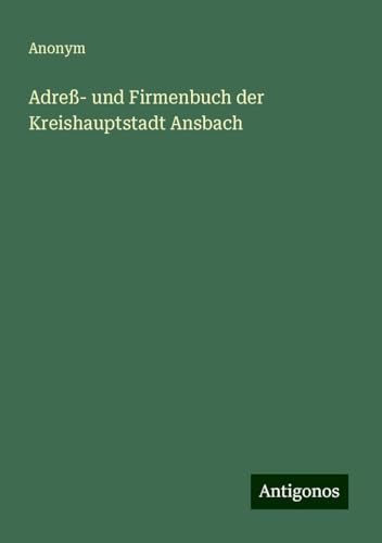 Adreß- und Firmenbuch der Kreishauptstadt Ansbach Adreß- und Firmenbuch der Kreishauptstadt Ansbach von Antigonos Verlag