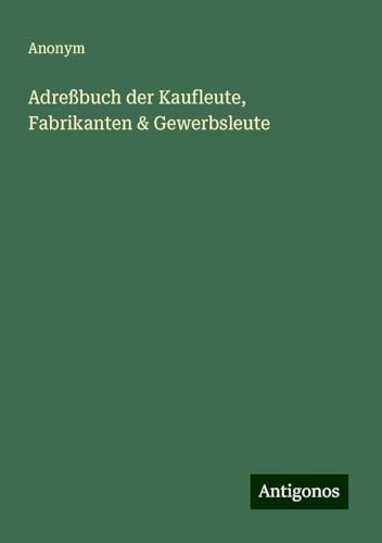 Adreßbuch der Kaufleute, Fabrikanten & Gewerbsleute Adreßbuch der Kaufleute, Fabrikanten & Gewerbsleute von Antigonos Verlag