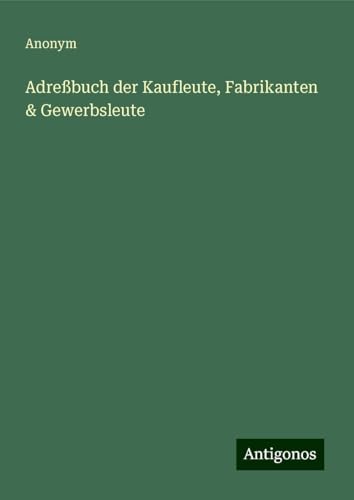 Adreßbuch der Kaufleute, Fabrikanten & Gewerbsleute Adreßbuch der Kaufleute, Fabrikanten & Gewerbsleute von Antigonos Verlag