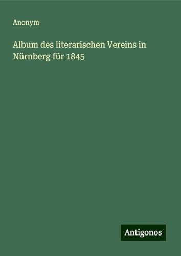 Album des literarischen Vereins in Nürnberg für 1845 Album des literarischen Vereins in Nürnberg für 1845 von Antigonos Verlag