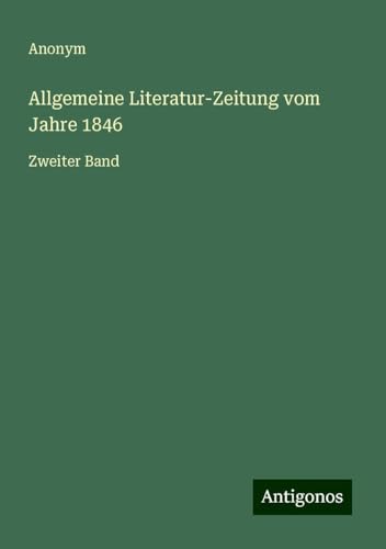 Allgemeine Literatur-Zeitung vom Jahre 1846: Zweiter Band Allgemeine Literatur-Zeitung vom Jahre 1846: Zweiter Band von Antigonos Verlag