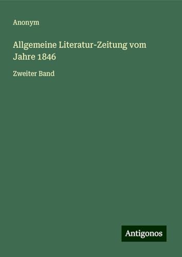 Allgemeine Literatur-Zeitung vom Jahre 1846: Zweiter Band Allgemeine Literatur-Zeitung vom Jahre 1846: Zweiter Band von Antigonos Verlag