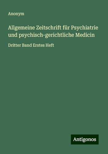Allgemeine Zeitschrift für Psychiatrie und psychisch-gerichtliche Medicin: Dritter Band Erstes Heft Allgemeine Zeitschrift für Psychiatrie und psychisch-gerichtliche Medicin: Dritter Band Erstes Heft von Antigonos Verlag