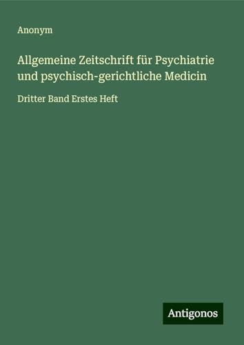 Allgemeine Zeitschrift für Psychiatrie und psychisch-gerichtliche Medicin: Dritter Band Erstes Heft Allgemeine Zeitschrift für Psychiatrie und psychisch-gerichtliche Medicin: Dritter Band Erstes Heft von Antigonos Verlag