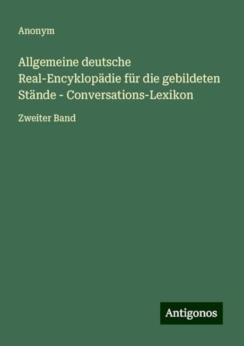 Allgemeine deutsche Real-Encyklopädie für die gebildeten Stände - Conversations-Lexikon: Zweiter Band Allgemeine deutsche Real-Encyklopädie für die gebildeten Stände - Conversations-Lexikon: Zweiter Band von Antigonos Verlag