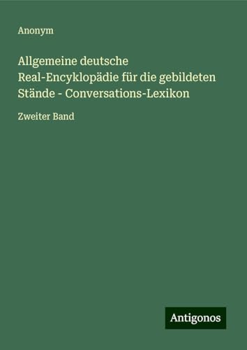 Allgemeine deutsche Real-Encyklopädie für die gebildeten Stände - Conversations-Lexikon: Zweiter Band Allgemeine deutsche Real-Encyklopädie für die gebildeten Stände - Conversations-Lexikon: Zweiter Band von Antigonos Verlag