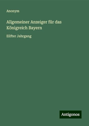 Allgemeiner Anzeiger für das Königreich Bayern: Eilfter Jahrgang Allgemeiner Anzeiger für das Königreich Bayern: Eilfter Jahrgang von Antigonos Verlag