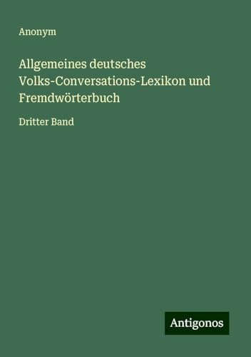 Allgemeines deutsches Volks-Conversations-Lexikon und Fremdwörterbuch: Dritter Band Allgemeines deutsches Volks-Conversations-Lexikon und Fremdwörterbuch: Dritter Band von Antigonos Verlag