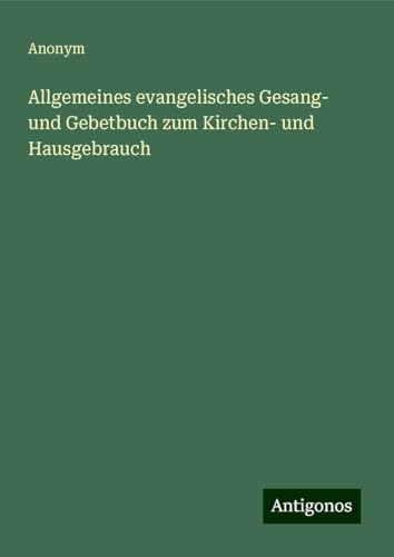 Allgemeines evangelisches Gesang- und Gebetbuch zum Kirchen- und Hausgebrauch Allgemeines evangelisches Gesang- und Gebetbuch zum Kirchen- und Hausgebrauch von Antigonos Verlag