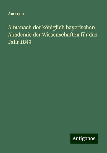 Almanach der königlich bayerischen Akademie der Wissenschaften für das Jahr 1843 Almanach der königlich bayerischen Akademie der Wissenschaften für das Jahr 1843 von Antigonos Verlag