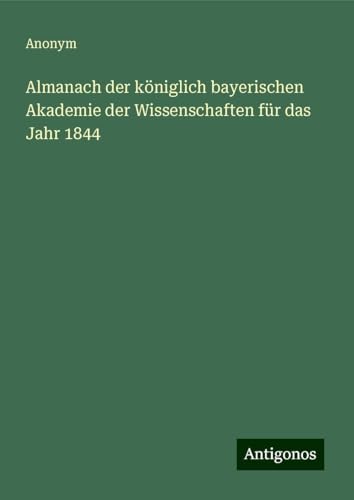 Almanach der königlich bayerischen Akademie der Wissenschaften für das Jahr 1844 Almanach der königlich bayerischen Akademie der Wissenschaften für das Jahr 1844 von Antigonos Verlag