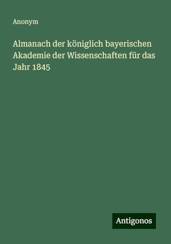 Almanach der königlich bayerischen Akademie der Wissenschaften für das Jahr 1845 Almanach der königlich bayerischen Akademie der Wissenschaften für das Jahr 1845 von Antigonos Verlag