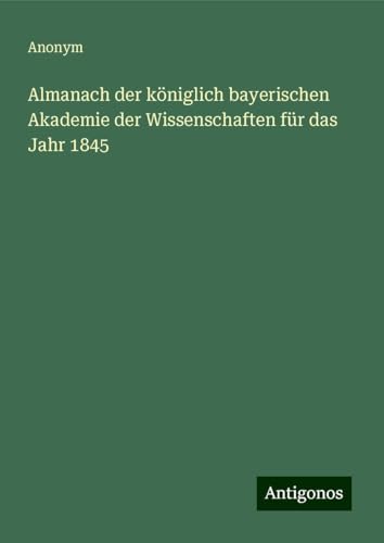 Almanach der königlich bayerischen Akademie der Wissenschaften für das Jahr 1845 Almanach der königlich bayerischen Akademie der Wissenschaften für das Jahr 1845 von Antigonos Verlag