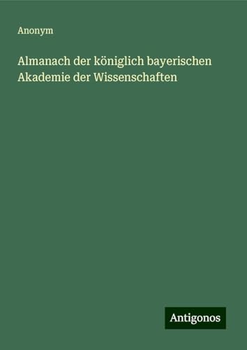 Almanach der königlich bayerischen Akademie der Wissenschaften Almanach der königlich bayerischen Akademie der Wissenschaften von Antigonos Verlag