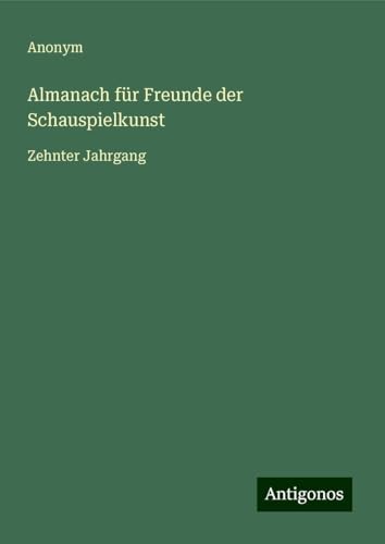 Almanach für Freunde der Schauspielkunst: Zehnter Jahrgang Almanach für Freunde der Schauspielkunst: Zehnter Jahrgang von Antigonos Verlag