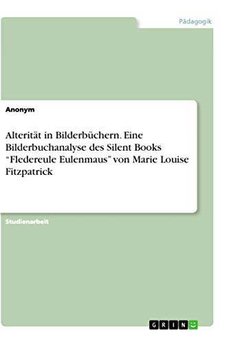 Alterität in Bilderbüchern. Eine Bilderbuchanalyse des Silent Books ¿Fledereule Eulenmaus¿ von Marie Louise Fitzpatrick Alterität in Bilderbüchern. Eine Bilderbuchanalyse des Silent Books ¿Fledereule Eulenmaus¿ von Marie Louise Fitzpatrick