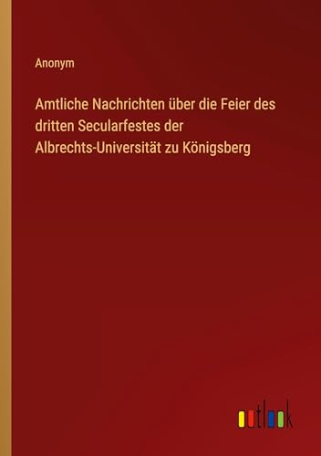 Amtliche Nachrichten über die Feier des dritten Secularfestes der Albrechts-Universität zu Königsberg von Outlook Verlag