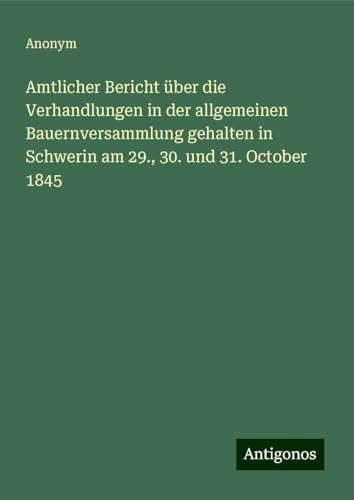Amtlicher Bericht über die Verhandlungen in der allgemeinen Bauernversammlung gehalten in Schwerin am 29., 30. und 31. October 1845 Amtlicher Bericht über die Verhandlungen in der allgemeinen Bauernversammlung gehalten in Schwerin am 29., 30. und 31. October 1845 von Antigonos Verlag