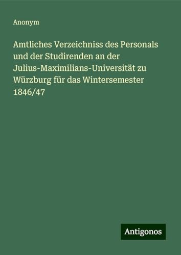 Amtliches Verzeichniss des Personals und der Studirenden an der Julius-Maximilians-Universität zu Würzburg für das Wintersemester 1846/47 Amtliches Verzeichniss des Personals und der Studirenden an der Julius-Maximilians-Universität zu Würzburg für das Wintersemester 1846/47 von Antigonos Verlag