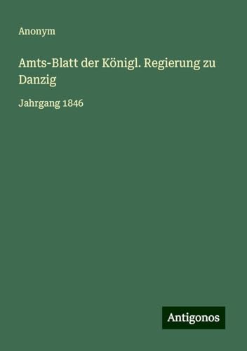 Amts-Blatt der Königl. Regierung zu Danzig: Jahrgang 1846 Amts-Blatt der Königl. Regierung zu Danzig: Jahrgang 1846 von Antigonos Verlag