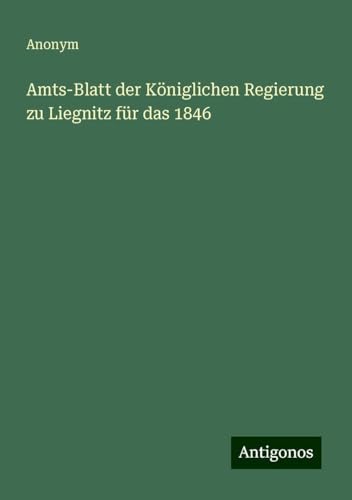 Amts-Blatt der Königlichen Regierung zu Liegnitz für das 1846 Amts-Blatt der Königlichen Regierung zu Liegnitz für das 1846 von Antigonos Verlag