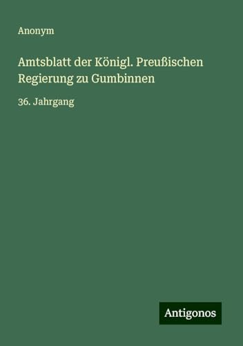 Amtsblatt der Königl. Preußischen Regierung zu Gumbinnen: 36. Jahrgang Amtsblatt der Königl. Preußischen Regierung zu Gumbinnen: 36. Jahrgang von Antigonos Verlag