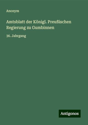Amtsblatt der Königl. Preußischen Regierung zu Gumbinnen: 36. Jahrgang Amtsblatt der Königl. Preußischen Regierung zu Gumbinnen: 36. Jahrgang von Antigonos Verlag