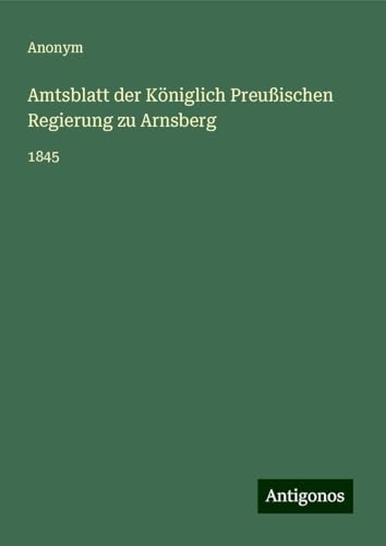 Amtsblatt der Königlich Preußischen Regierung zu Arnsberg: 1845 Amtsblatt der Königlich Preußischen Regierung zu Arnsberg: 1845 von Antigonos Verlag